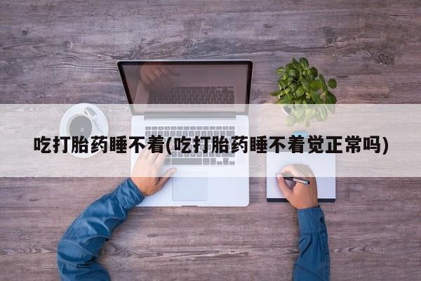 米非司酮打胎药官网吃打胎药睡不着(吃打胎药睡不着觉正常吗)
