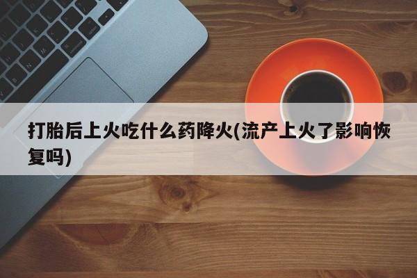米非司酮打胎药官网打胎后上火吃什么药降火(流产上火了影响恢复吗)