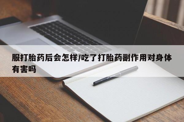 米非司酮打胎药官网服打胎药后会怎样/吃了打胎药副作用对身体有害吗