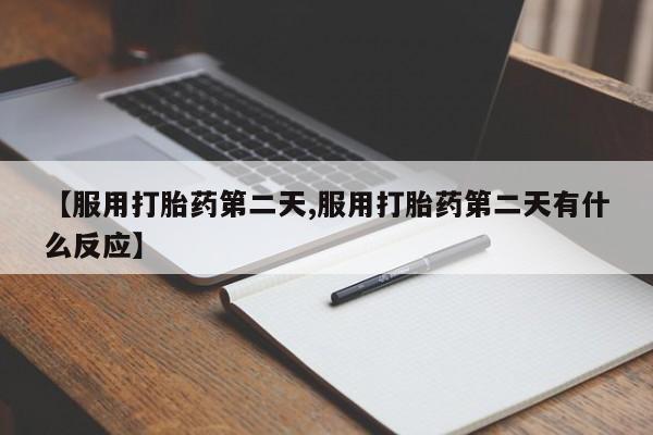 米非司酮打胎药官网【服用打胎药第二天,服用打胎药第二天有什么反应】