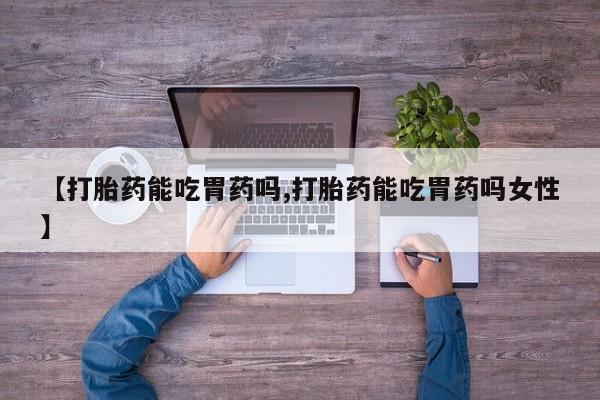 米非司酮打胎药官网【打胎药能吃胃药吗,打胎药能吃胃药吗女性】
