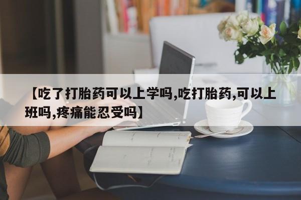 米非司酮打胎药官网【吃了打胎药可以上学吗,吃打胎药,可以上班吗,疼痛能忍受吗】