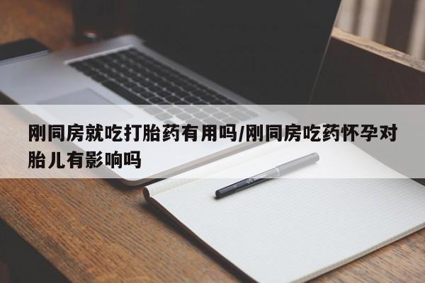米非司酮打胎药官网刚同房就吃打胎药有用吗/刚同房吃药怀孕对胎儿有影响吗