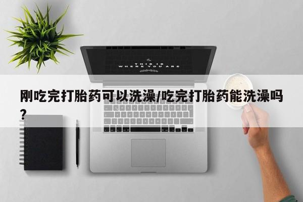 米非司酮打胎药官网刚吃完打胎药可以洗澡/吃完打胎药能洗澡吗?