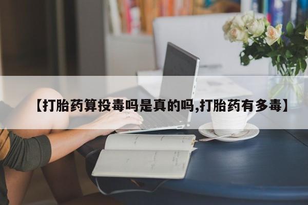 米非司酮打胎药官网【打胎药算投毒吗是真的吗,打胎药有多毒】