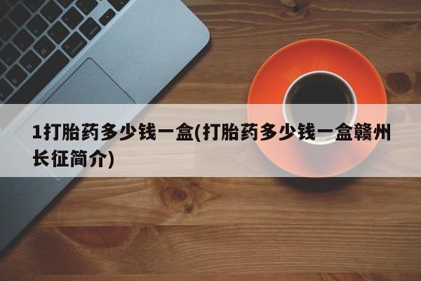 米非司酮打胎药官网1打胎药多少钱一盒(打胎药多少钱一盒赣州长征简介)