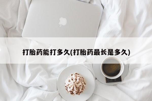 米非司酮打胎药官网打胎药能打多久(打胎药最长是多久)