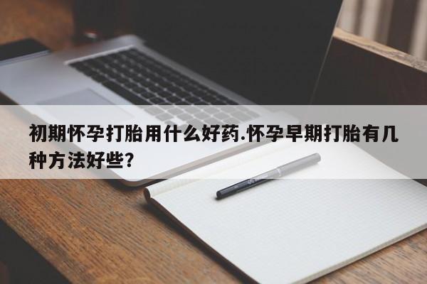 米非司酮打胎药官网初期怀孕打胎用什么好药.怀孕早期打胎有几种方法好些？