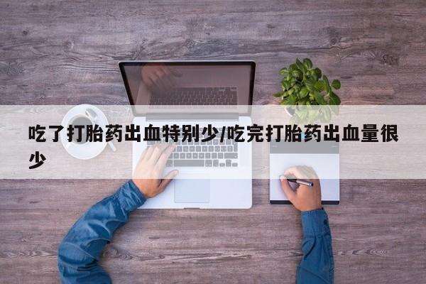 米非司酮打胎药官网吃了打胎药出血特别少/吃完打胎药出血量很少