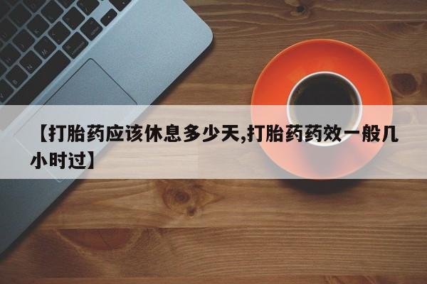 米非司酮打胎药官网【打胎药应该休息多少天,打胎药药效一般几小时过】