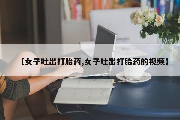 米非司酮打胎药官网【女子吐出打胎药,女子吐出打胎药的视频】