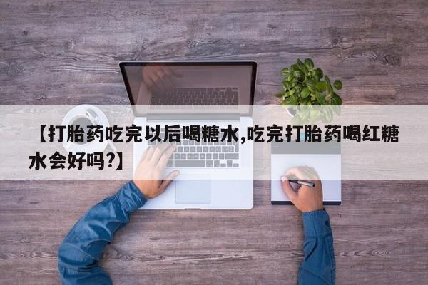 米非司酮打胎药官网【打胎药吃完以后喝糖水,吃完打胎药喝红糖水会好吗?】