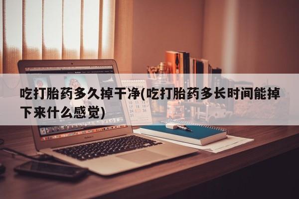 米非司酮打胎药官网吃打胎药多久掉干净(吃打胎药多长时间能掉下来什么感觉)