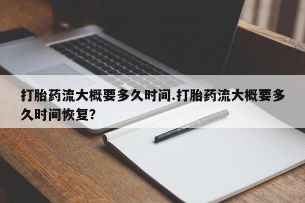 米非司酮打胎药官网打胎药流大概要多久时间.打胎药流大概要多久时间恢复？