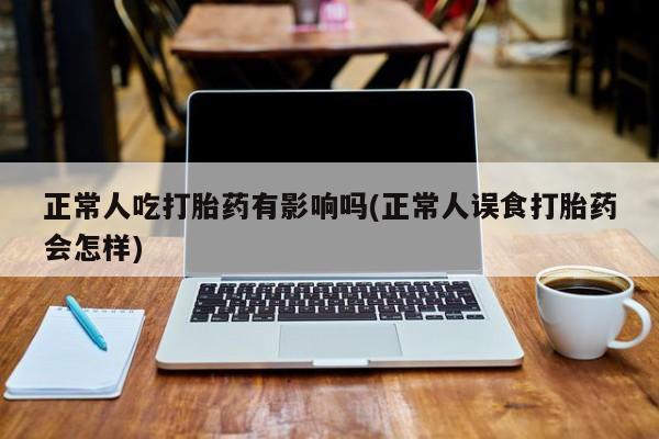 米非司酮打胎药官网正常人吃打胎药有影响吗(正常人误食打胎药会怎样)