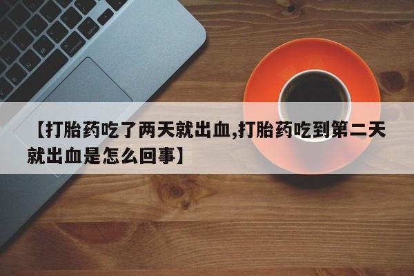 米非司酮打胎药官网【打胎药吃了两天就出血,打胎药吃到第二天就出血是怎么回事】