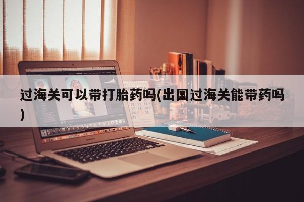 米非司酮打胎药官网过海关可以带打胎药吗(出国过海关能带药吗)