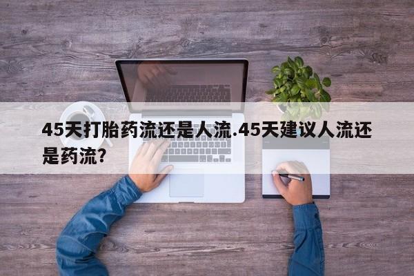 米非司酮打胎药官网45天打胎药流还是人流.45天建议人流还是药流？