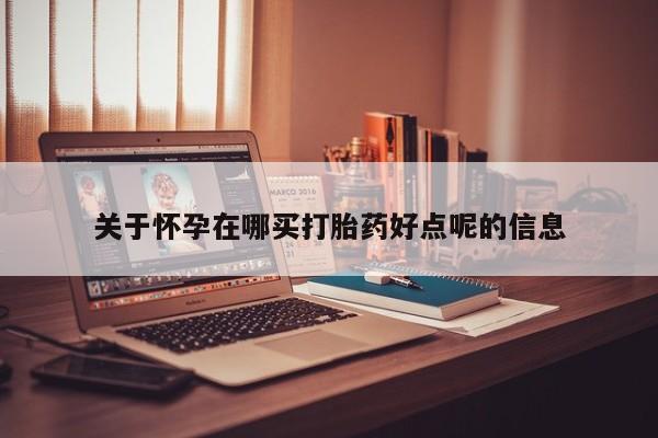 米非司酮打胎药官网关于怀孕在哪买打胎药好点呢的信息