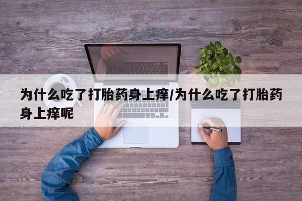 米非司酮打胎药官网为什么吃了打胎药身上痒/为什么吃了打胎药身上痒呢