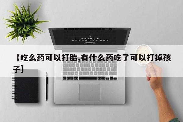 米非司酮打胎药官网【吃么药可以打胎,有什么药吃了可以打掉孩子】