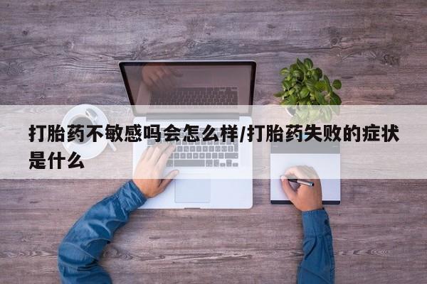 米非司酮打胎药官网打胎药不敏感吗会怎么样/打胎药失败的症状是什么