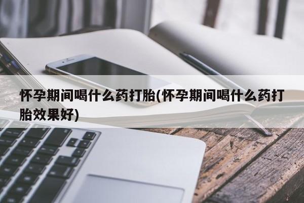 米非司酮打胎药官网怀孕期间喝什么药打胎(怀孕期间喝什么药打胎效果好)