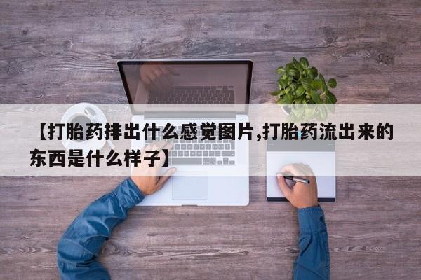 米非司酮打胎药官网【打胎药排出什么感觉图片,打胎药流出来的东西是什么样子】