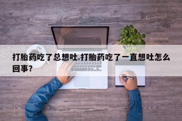 米非司酮打胎药官网打胎药吃了总想吐.打胎药吃了一直想吐怎么回事？