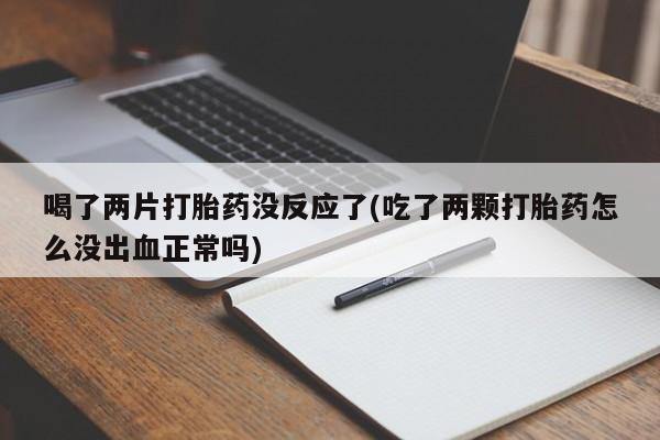 米非司酮打胎药官网喝了两片打胎药没反应了(吃了两颗打胎药怎么没出血正常吗)
