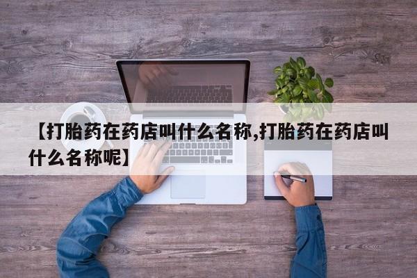 米非司酮打胎药官网【打胎药在药店叫什么名称,打胎药在药店叫什么名称呢】