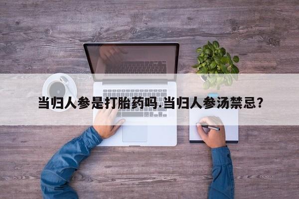 米非司酮打胎药官网当归人参是打胎药吗.当归人参汤禁忌？