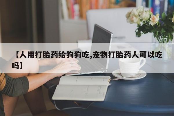 米非司酮打胎药官网【人用打胎药给狗狗吃,宠物打胎药人可以吃吗】