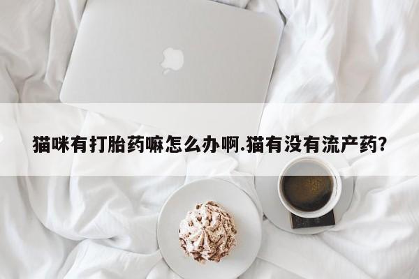 米非司酮打胎药官网猫咪有打胎药嘛怎么办啊.猫有没有流产药？