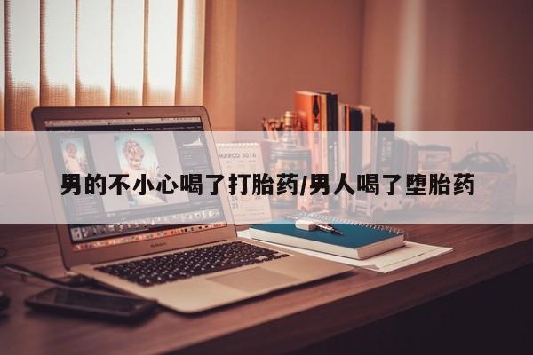 米非司酮打胎药官网男的不小心喝了打胎药/男人喝了堕胎药