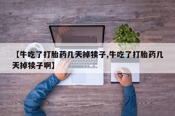 米非司酮打胎药官网【牛吃了打胎药几天掉犊子,牛吃了打胎药几天掉犊子啊】