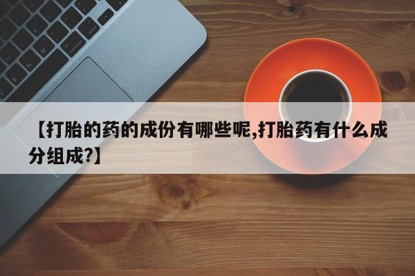米非司酮打胎药官网【打胎的药的成份有哪些呢,打胎药有什么成分组成?】