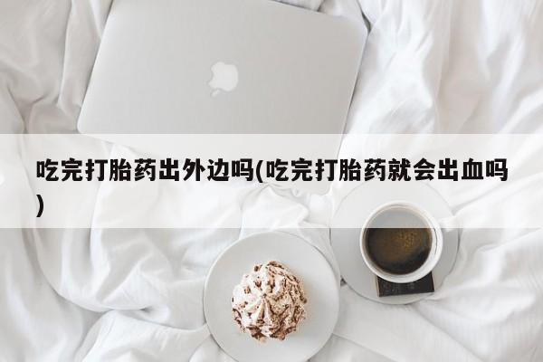 米非司酮打胎药官网吃完打胎药出外边吗(吃完打胎药就会出血吗)