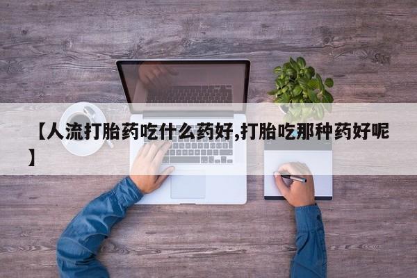 米非司酮打胎药官网【人流打胎药吃什么药好,打胎吃那种药好呢】