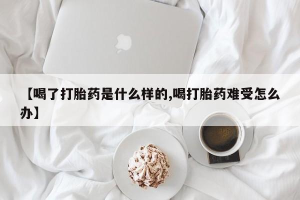 米非司酮打胎药官网【喝了打胎药是什么样的,喝打胎药难受怎么办】
