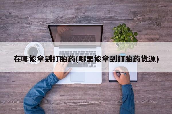 米非司酮打胎药官网在哪能拿到打胎药(哪里能拿到打胎药货源)
