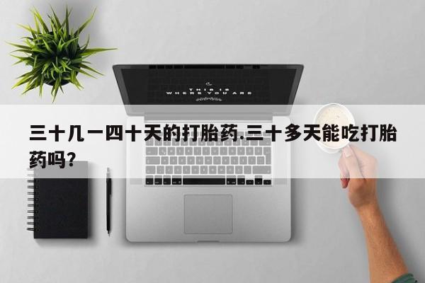 米非司酮打胎药官网三十几一四十天的打胎药.三十多天能吃打胎药吗？