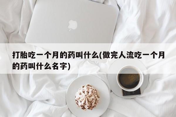 米非司酮打胎药官网打胎吃一个月的药叫什么(做完人流吃一个月的药叫什么名字)