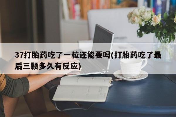 米非司酮打胎药官网37打胎药吃了一粒还能要吗(打胎药吃了最后三颗多久有反应)