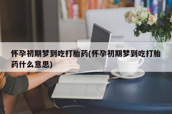 米非司酮打胎药官网怀孕初期梦到吃打胎药(怀孕初期梦到吃打胎药什么意思)
