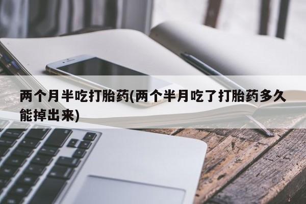 米非司酮打胎药官网两个月半吃打胎药(两个半月吃了打胎药多久能掉出来)