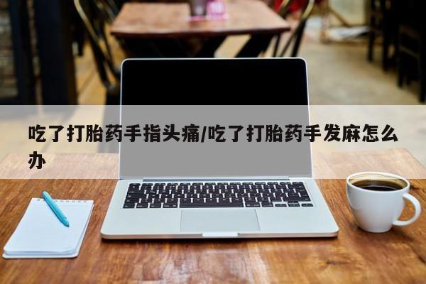 米非司酮打胎药官网吃了打胎药手指头痛/吃了打胎药手发麻怎么办