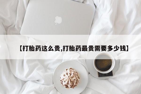 米非司酮打胎药官网【打胎药这么贵,打胎药最贵需要多少钱】