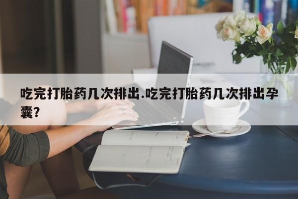 米非司酮打胎药官网吃完打胎药几次排出.吃完打胎药几次排出孕囊？