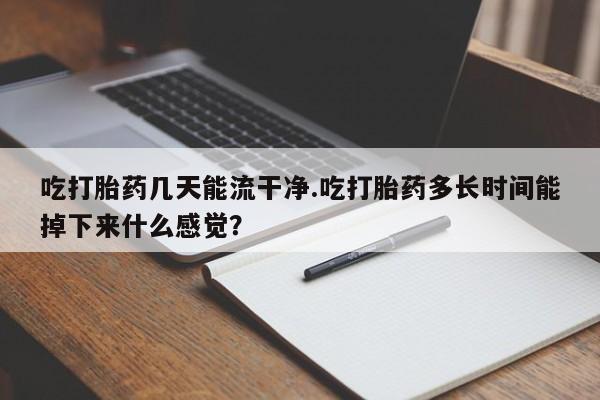 米非司酮打胎药官网吃打胎药几天能流干净.吃打胎药多长时间能掉下来什么感觉？